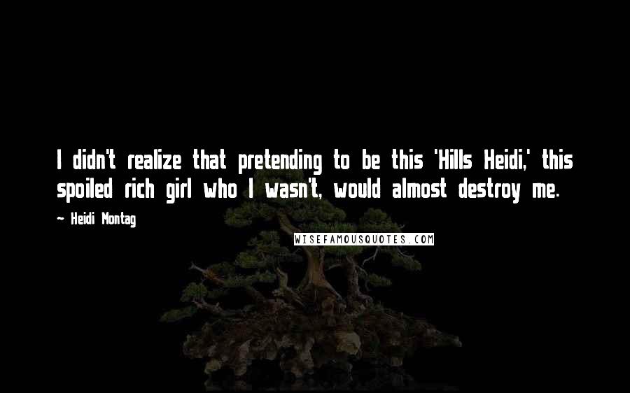 Heidi Montag Quotes: I didn't realize that pretending to be this 'Hills Heidi,' this spoiled rich girl who I wasn't, would almost destroy me.