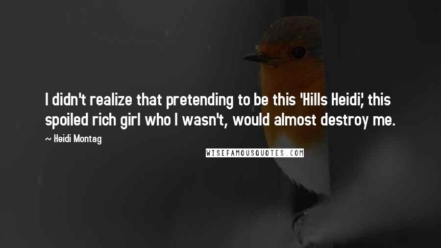 Heidi Montag Quotes: I didn't realize that pretending to be this 'Hills Heidi,' this spoiled rich girl who I wasn't, would almost destroy me.