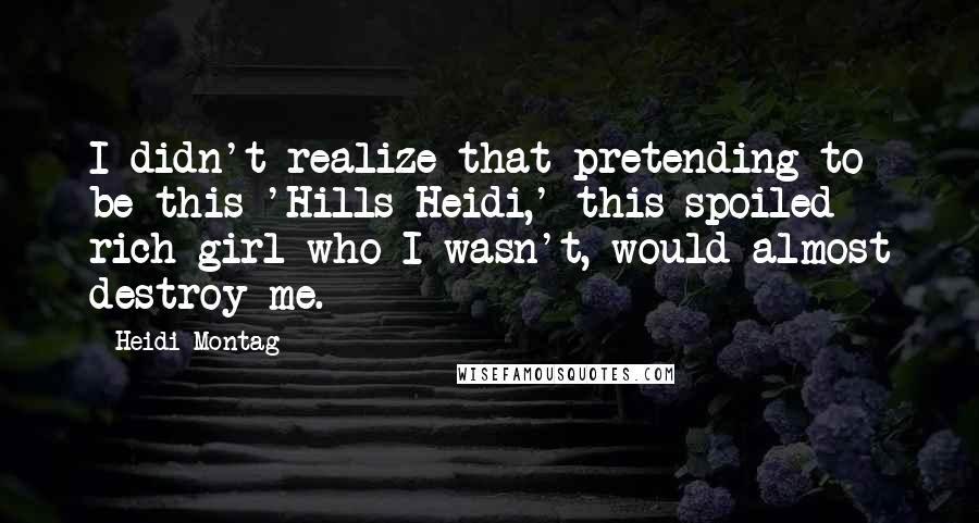 Heidi Montag Quotes: I didn't realize that pretending to be this 'Hills Heidi,' this spoiled rich girl who I wasn't, would almost destroy me.