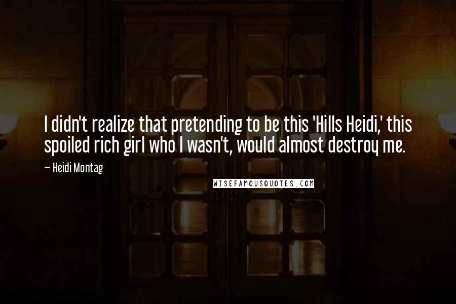 Heidi Montag Quotes: I didn't realize that pretending to be this 'Hills Heidi,' this spoiled rich girl who I wasn't, would almost destroy me.