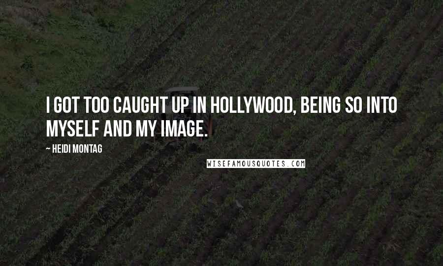 Heidi Montag Quotes: I got too caught up in Hollywood, being so into myself and my image.