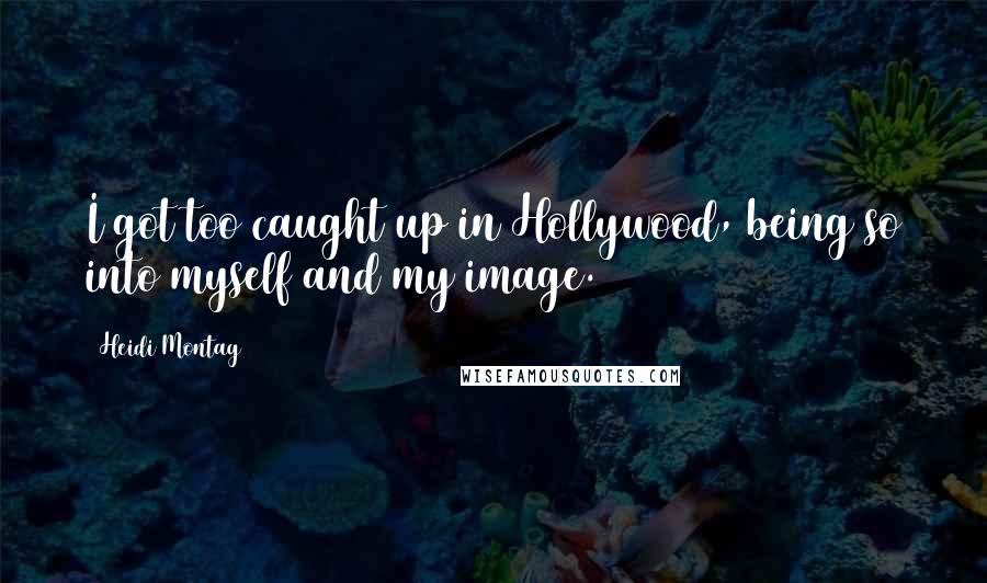 Heidi Montag Quotes: I got too caught up in Hollywood, being so into myself and my image.