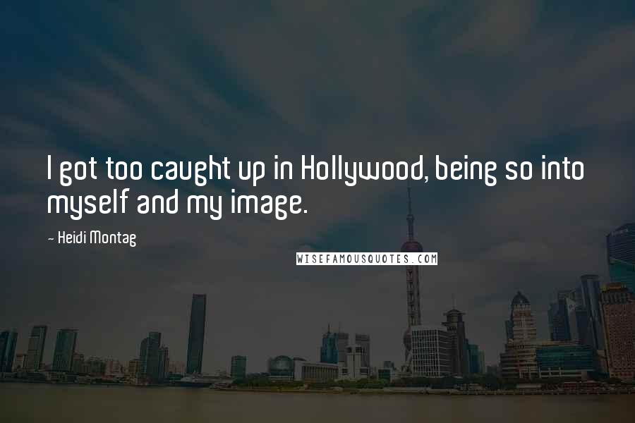 Heidi Montag Quotes: I got too caught up in Hollywood, being so into myself and my image.