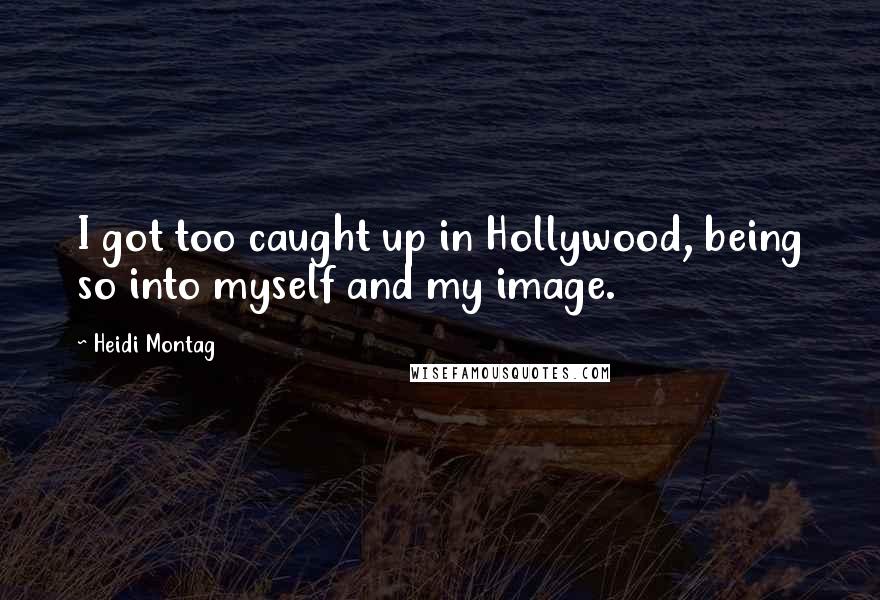 Heidi Montag Quotes: I got too caught up in Hollywood, being so into myself and my image.