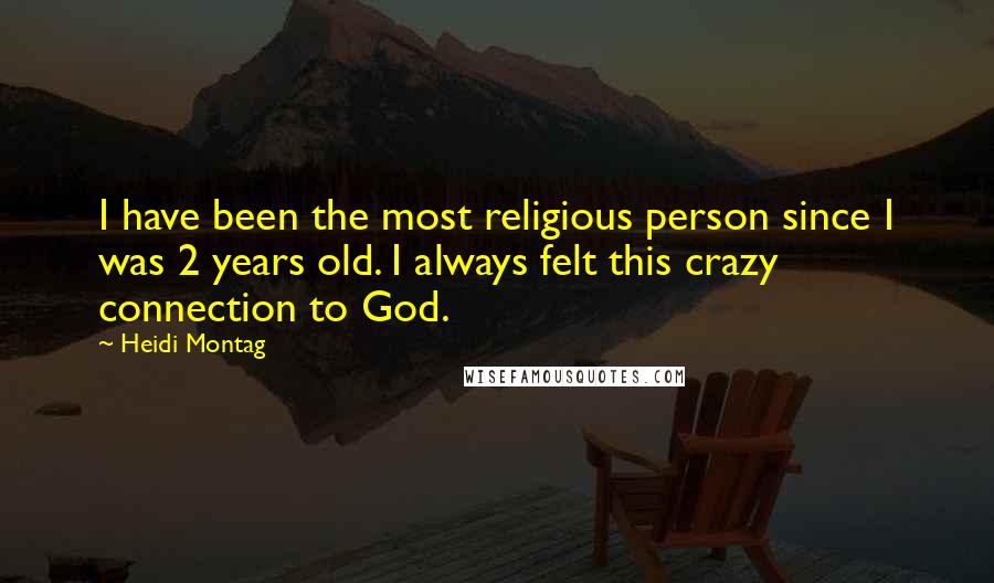 Heidi Montag Quotes: I have been the most religious person since I was 2 years old. I always felt this crazy connection to God.