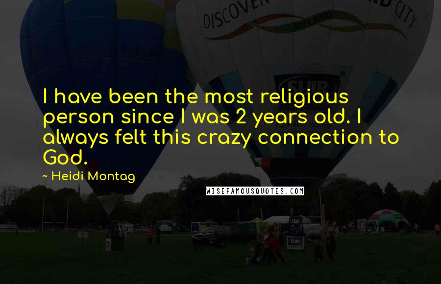 Heidi Montag Quotes: I have been the most religious person since I was 2 years old. I always felt this crazy connection to God.