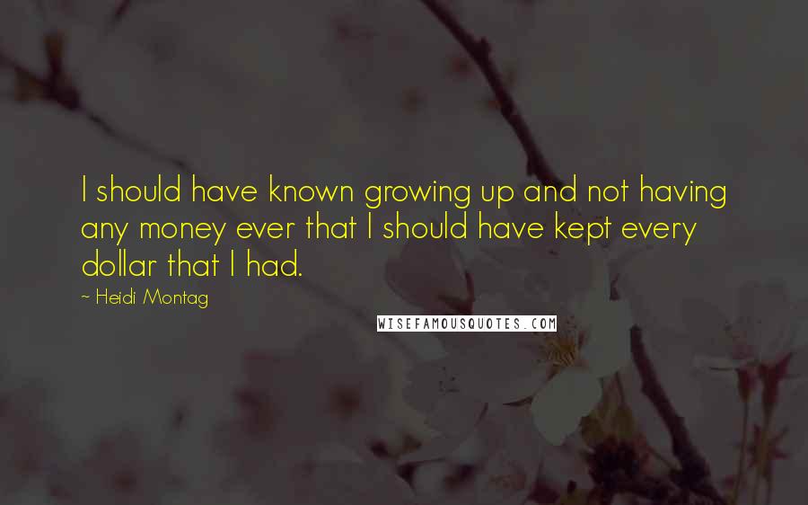 Heidi Montag Quotes: I should have known growing up and not having any money ever that I should have kept every dollar that I had.