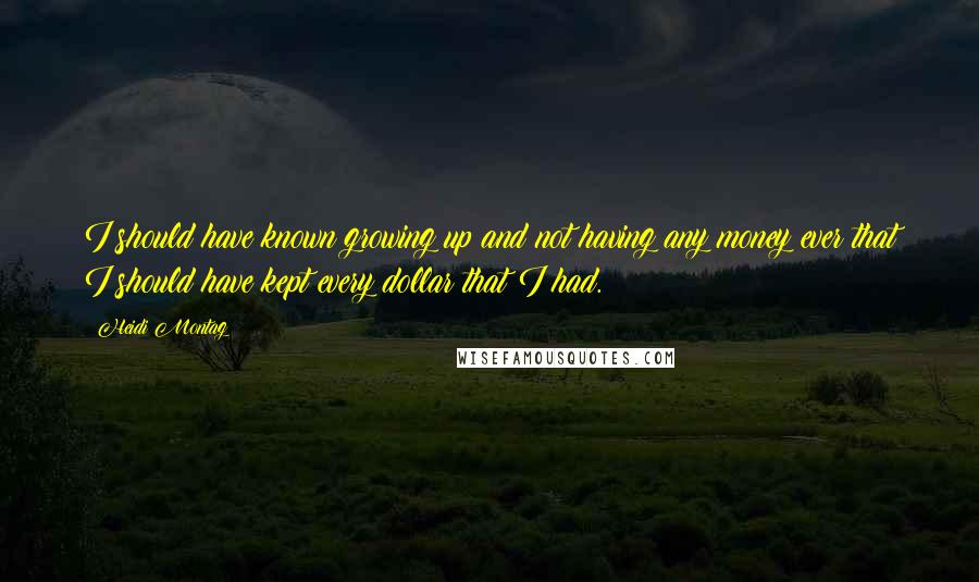 Heidi Montag Quotes: I should have known growing up and not having any money ever that I should have kept every dollar that I had.