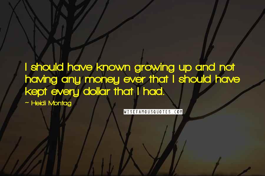 Heidi Montag Quotes: I should have known growing up and not having any money ever that I should have kept every dollar that I had.