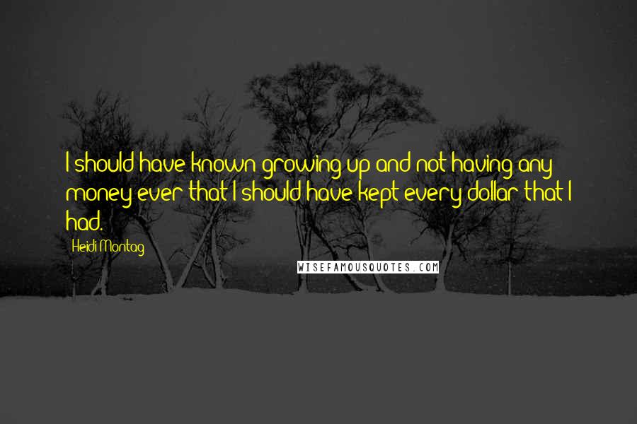 Heidi Montag Quotes: I should have known growing up and not having any money ever that I should have kept every dollar that I had.