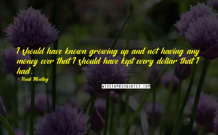 Heidi Montag Quotes: I should have known growing up and not having any money ever that I should have kept every dollar that I had.