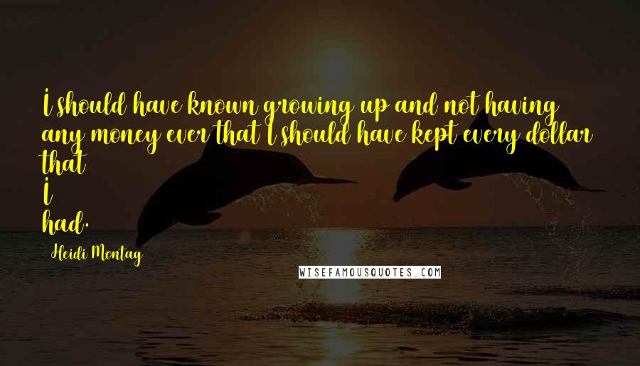 Heidi Montag Quotes: I should have known growing up and not having any money ever that I should have kept every dollar that I had.