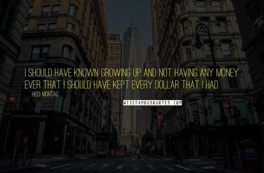 Heidi Montag Quotes: I should have known growing up and not having any money ever that I should have kept every dollar that I had.