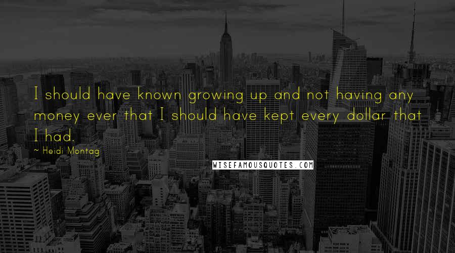 Heidi Montag Quotes: I should have known growing up and not having any money ever that I should have kept every dollar that I had.