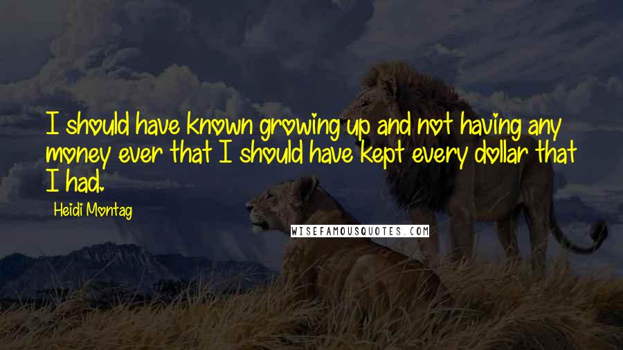 Heidi Montag Quotes: I should have known growing up and not having any money ever that I should have kept every dollar that I had.