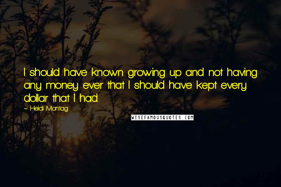 Heidi Montag Quotes: I should have known growing up and not having any money ever that I should have kept every dollar that I had.