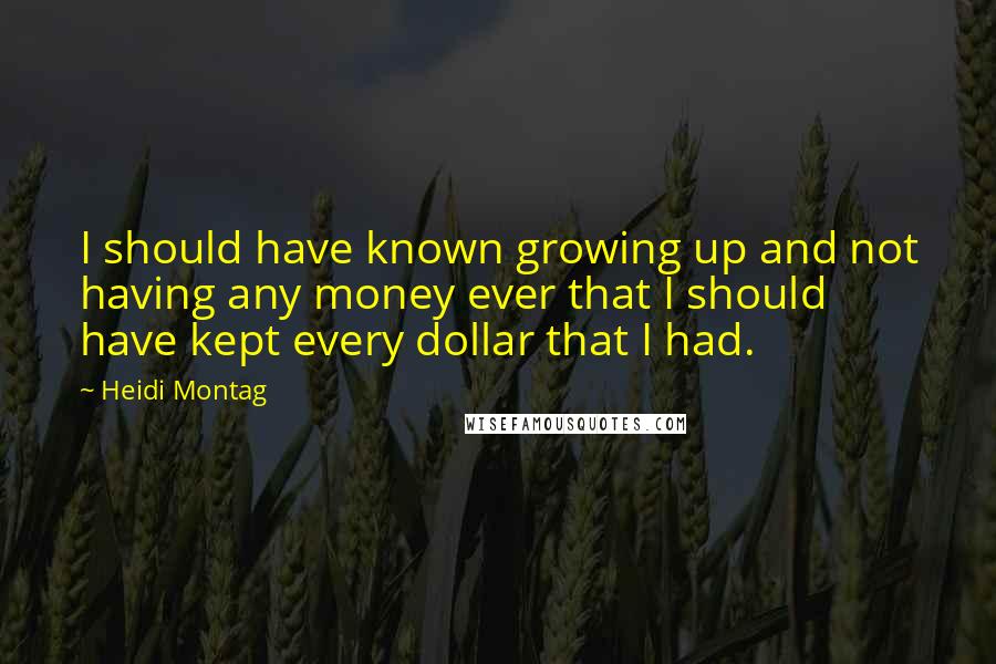 Heidi Montag Quotes: I should have known growing up and not having any money ever that I should have kept every dollar that I had.