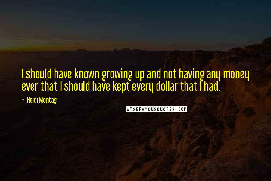 Heidi Montag Quotes: I should have known growing up and not having any money ever that I should have kept every dollar that I had.