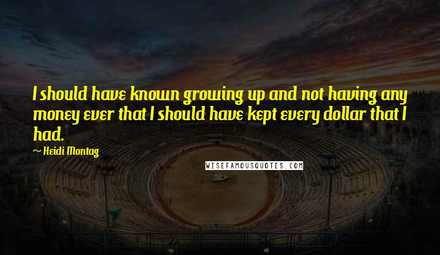 Heidi Montag Quotes: I should have known growing up and not having any money ever that I should have kept every dollar that I had.