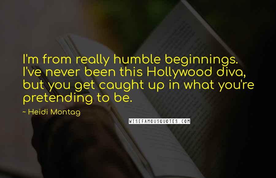 Heidi Montag Quotes: I'm from really humble beginnings. I've never been this Hollywood diva, but you get caught up in what you're pretending to be.