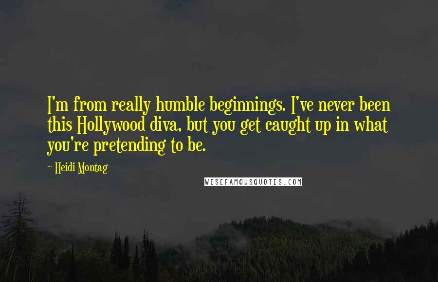 Heidi Montag Quotes: I'm from really humble beginnings. I've never been this Hollywood diva, but you get caught up in what you're pretending to be.