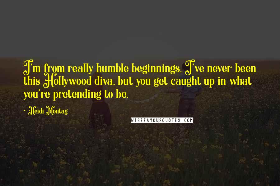 Heidi Montag Quotes: I'm from really humble beginnings. I've never been this Hollywood diva, but you get caught up in what you're pretending to be.