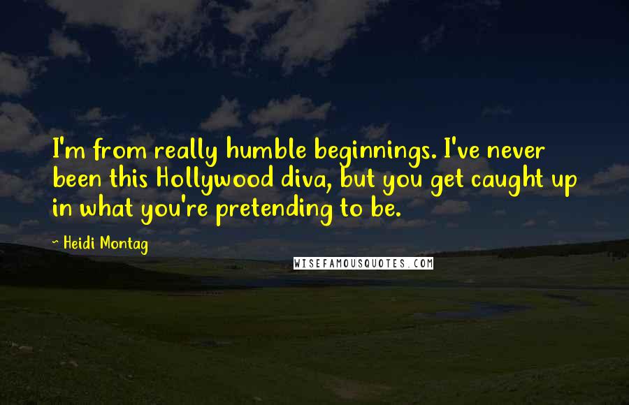 Heidi Montag Quotes: I'm from really humble beginnings. I've never been this Hollywood diva, but you get caught up in what you're pretending to be.