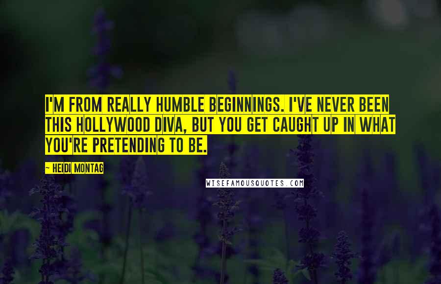 Heidi Montag Quotes: I'm from really humble beginnings. I've never been this Hollywood diva, but you get caught up in what you're pretending to be.