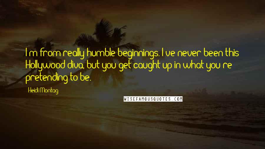 Heidi Montag Quotes: I'm from really humble beginnings. I've never been this Hollywood diva, but you get caught up in what you're pretending to be.