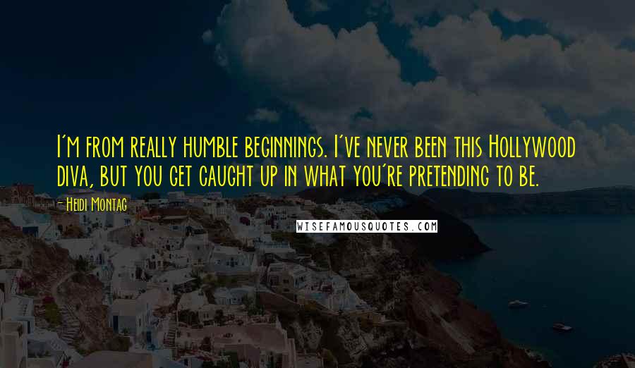 Heidi Montag Quotes: I'm from really humble beginnings. I've never been this Hollywood diva, but you get caught up in what you're pretending to be.