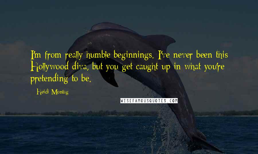 Heidi Montag Quotes: I'm from really humble beginnings. I've never been this Hollywood diva, but you get caught up in what you're pretending to be.