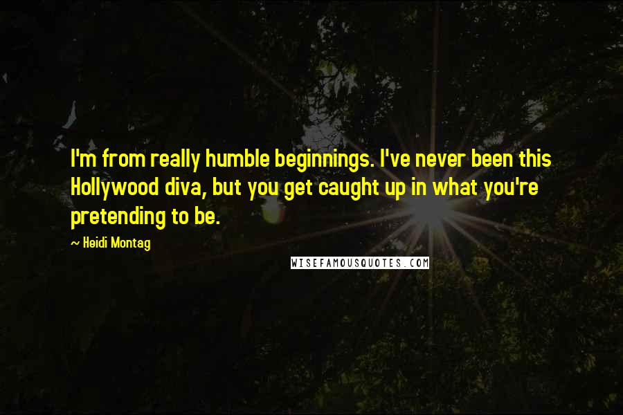 Heidi Montag Quotes: I'm from really humble beginnings. I've never been this Hollywood diva, but you get caught up in what you're pretending to be.