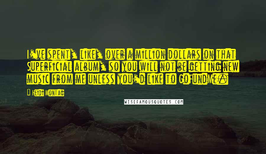 Heidi Montag Quotes: I've spent, like, over a million dollars on that Superficial album, so you will not be getting new music from me unless you'd like to GoFundMe.