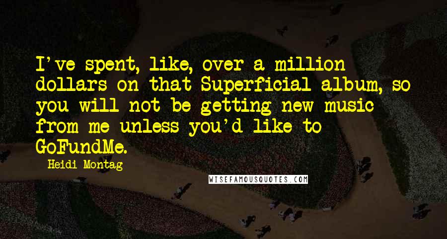 Heidi Montag Quotes: I've spent, like, over a million dollars on that Superficial album, so you will not be getting new music from me unless you'd like to GoFundMe.