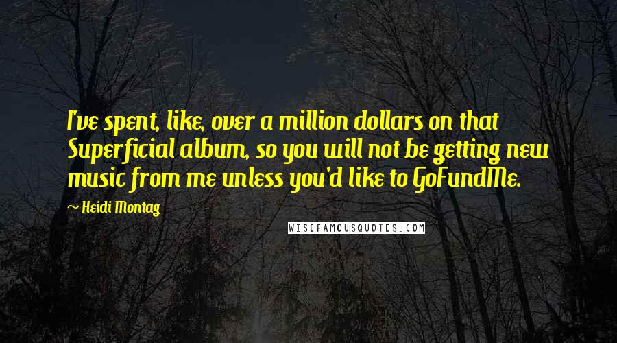 Heidi Montag Quotes: I've spent, like, over a million dollars on that Superficial album, so you will not be getting new music from me unless you'd like to GoFundMe.