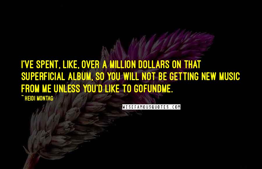 Heidi Montag Quotes: I've spent, like, over a million dollars on that Superficial album, so you will not be getting new music from me unless you'd like to GoFundMe.