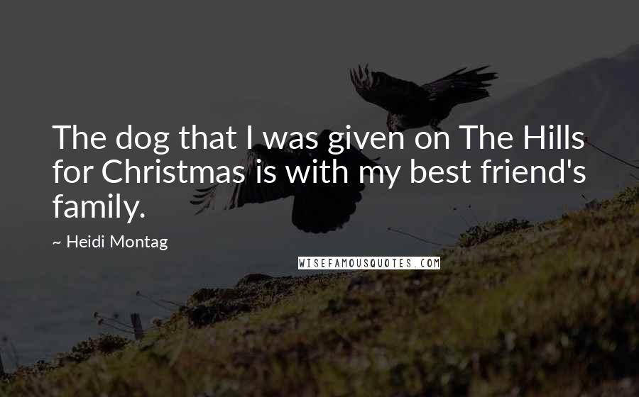 Heidi Montag Quotes: The dog that I was given on The Hills for Christmas is with my best friend's family.