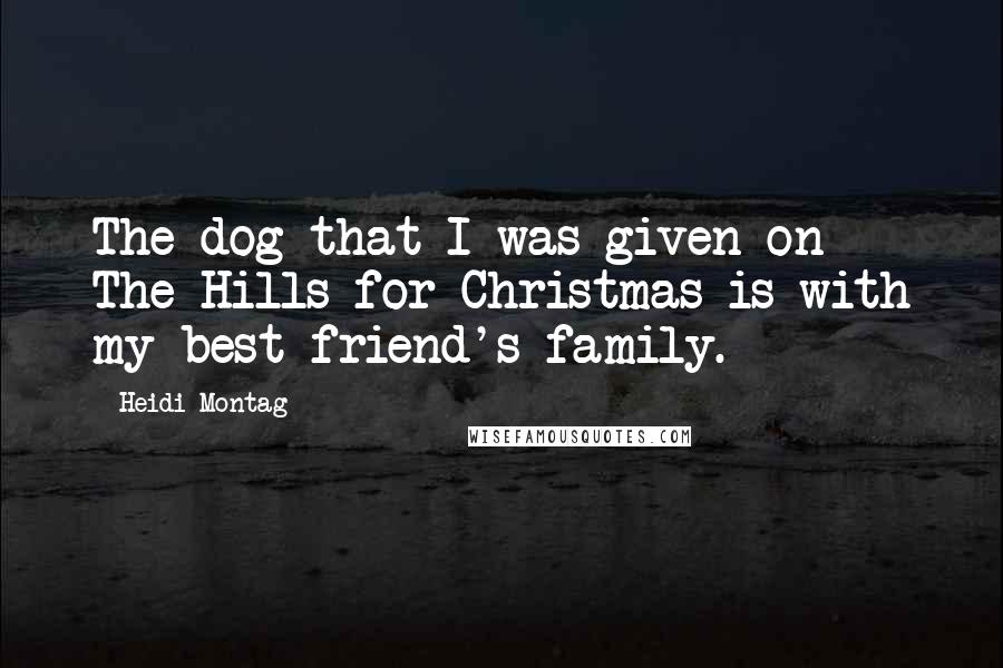 Heidi Montag Quotes: The dog that I was given on The Hills for Christmas is with my best friend's family.