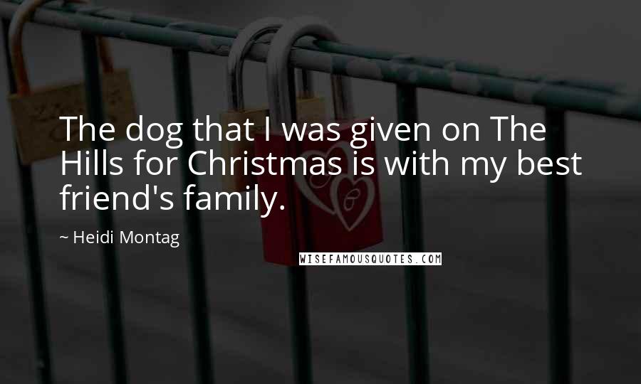 Heidi Montag Quotes: The dog that I was given on The Hills for Christmas is with my best friend's family.