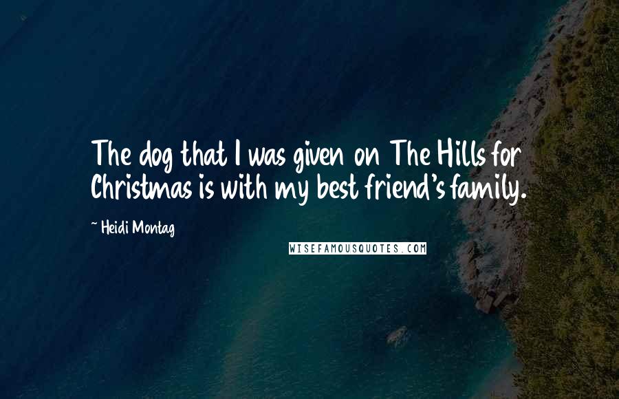 Heidi Montag Quotes: The dog that I was given on The Hills for Christmas is with my best friend's family.