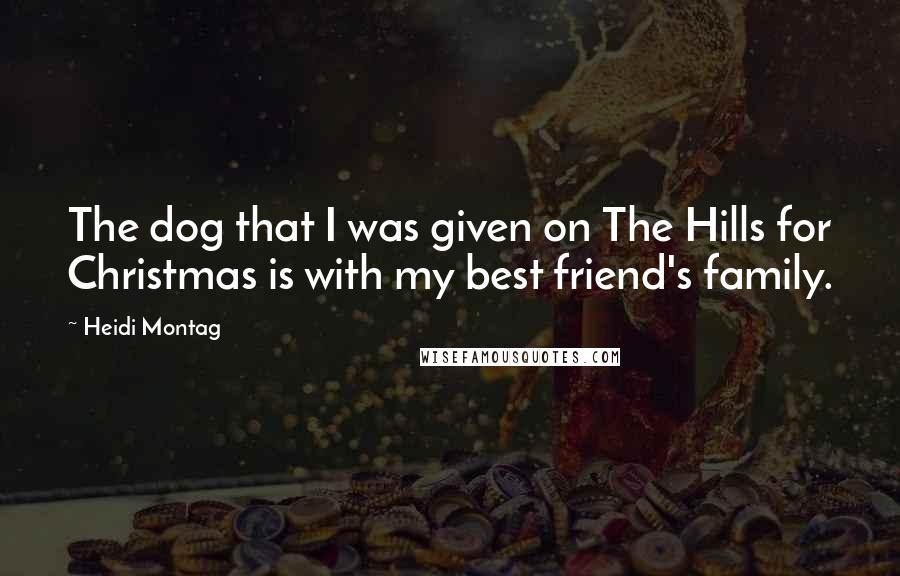 Heidi Montag Quotes: The dog that I was given on The Hills for Christmas is with my best friend's family.