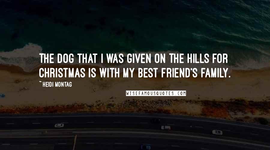 Heidi Montag Quotes: The dog that I was given on The Hills for Christmas is with my best friend's family.