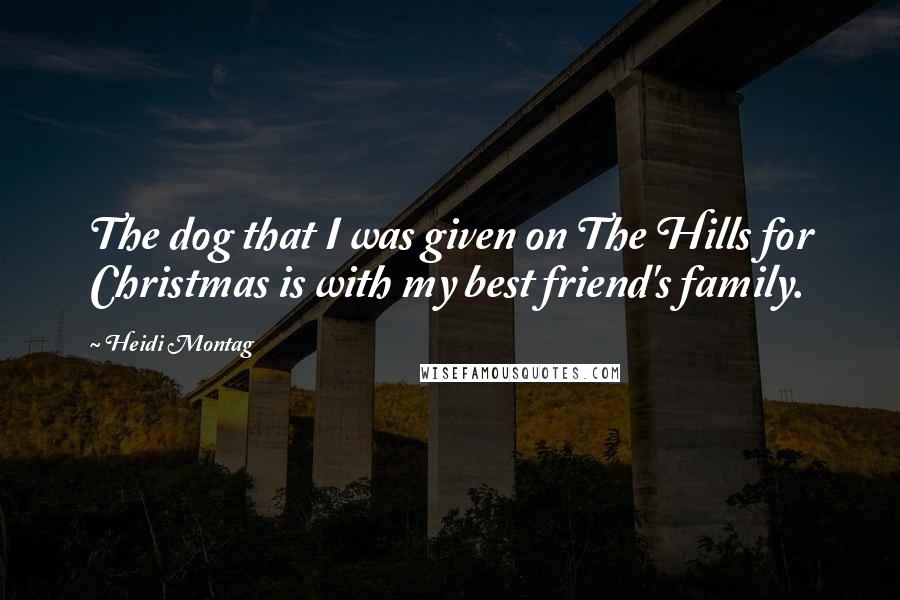 Heidi Montag Quotes: The dog that I was given on The Hills for Christmas is with my best friend's family.