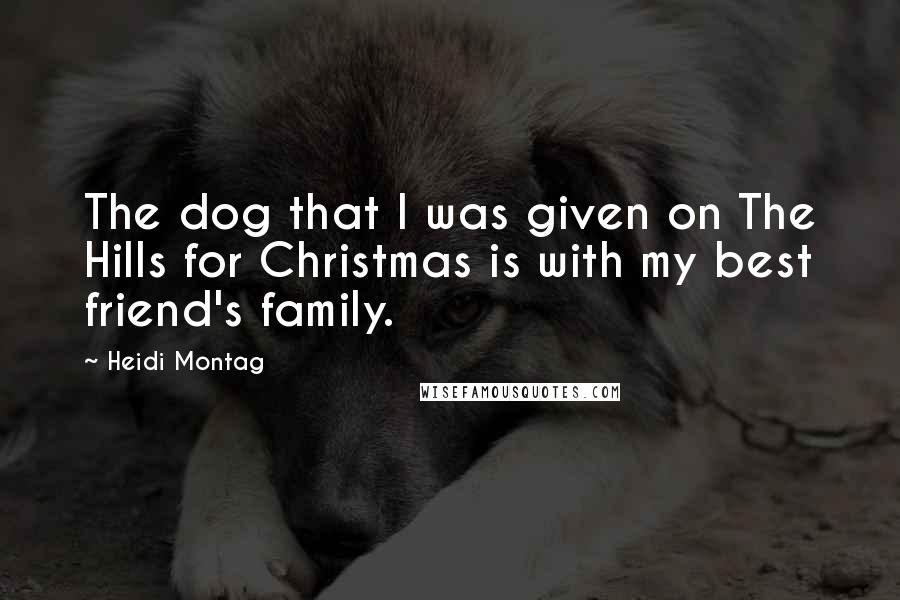 Heidi Montag Quotes: The dog that I was given on The Hills for Christmas is with my best friend's family.