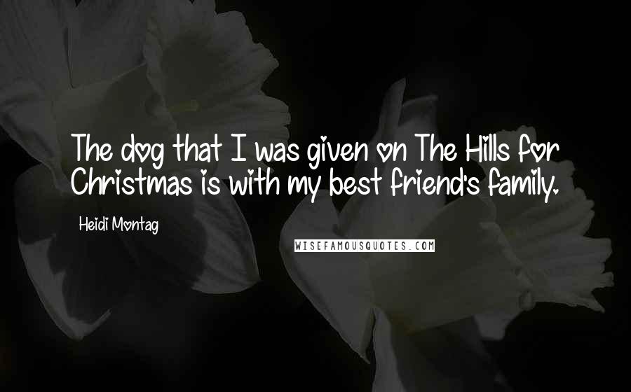 Heidi Montag Quotes: The dog that I was given on The Hills for Christmas is with my best friend's family.