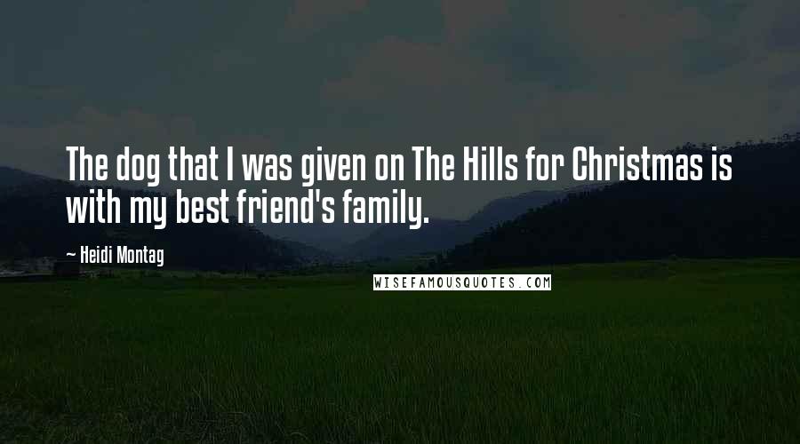 Heidi Montag Quotes: The dog that I was given on The Hills for Christmas is with my best friend's family.