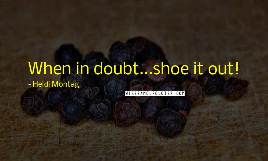 Heidi Montag Quotes: When in doubt...shoe it out!