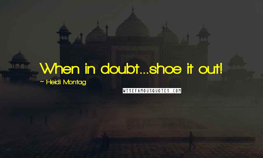 Heidi Montag Quotes: When in doubt...shoe it out!