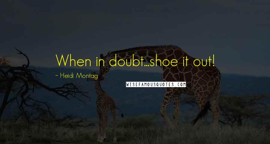 Heidi Montag Quotes: When in doubt...shoe it out!