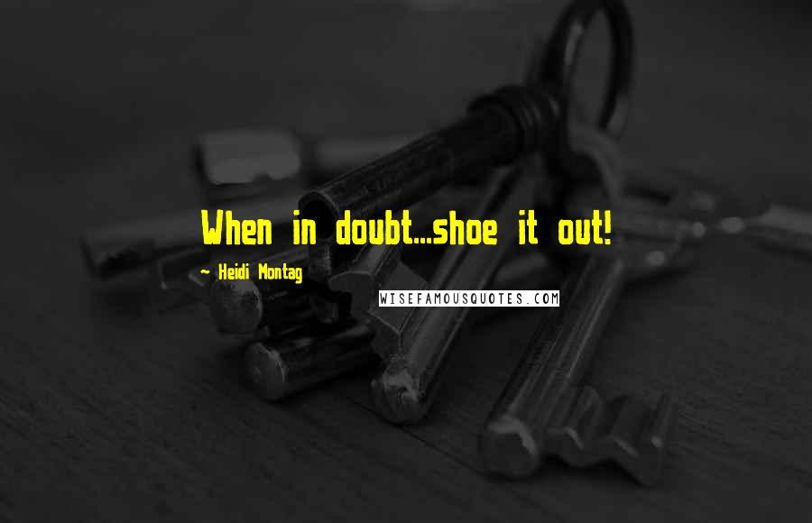 Heidi Montag Quotes: When in doubt...shoe it out!